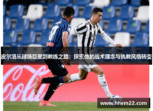 皮尔洛从球场巨星到教练之路：探索他的战术理念与执教风格转变