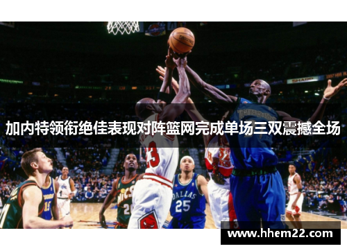 加内特领衔绝佳表现对阵篮网完成单场三双震撼全场