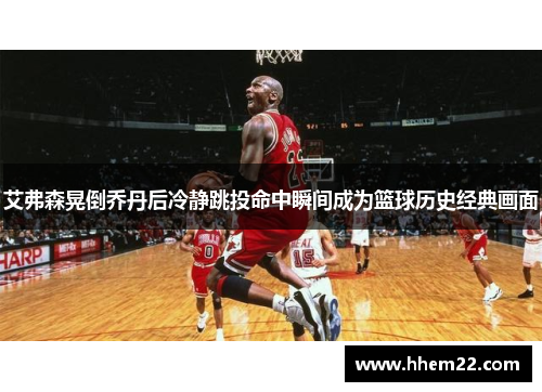 艾弗森晃倒乔丹后冷静跳投命中瞬间成为篮球历史经典画面