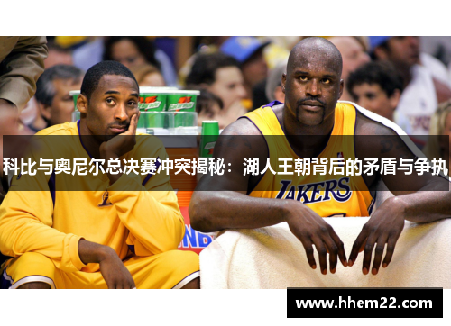 科比与奥尼尔总决赛冲突揭秘：湖人王朝背后的矛盾与争执
