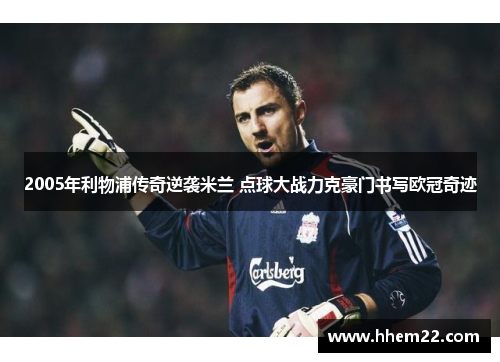 2005年利物浦传奇逆袭米兰 点球大战力克豪门书写欧冠奇迹