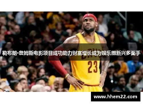 勒布朗·詹姆斯电影项目成功助力财富增长成为娱乐圈新兴多面手