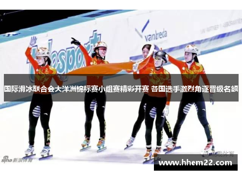 国际滑冰联合会大洋洲锦标赛小组赛精彩开赛 各国选手激烈角逐晋级名额