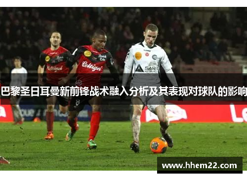 巴黎圣日耳曼新前锋战术融入分析及其表现对球队的影响