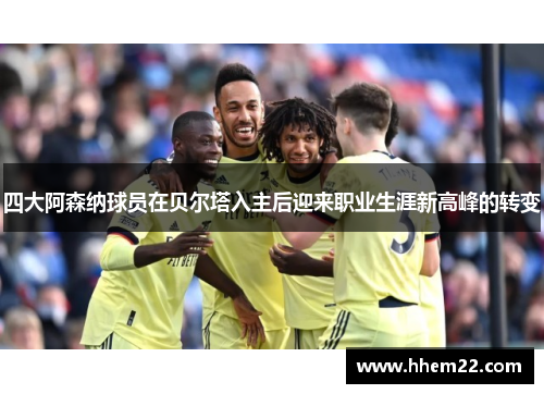 四大阿森纳球员在贝尔塔入主后迎来职业生涯新高峰的转变