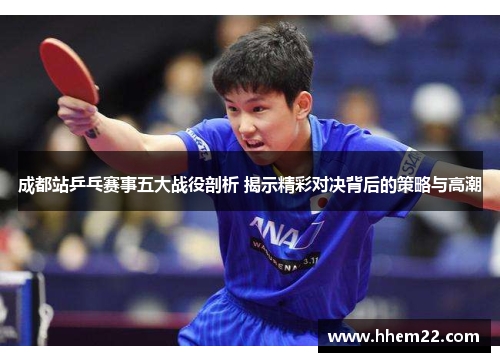 成都站乒乓赛事五大战役剖析 揭示精彩对决背后的策略与高潮