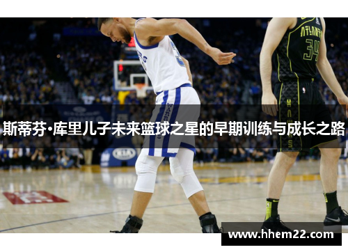 斯蒂芬·库里儿子未来篮球之星的早期训练与成长之路