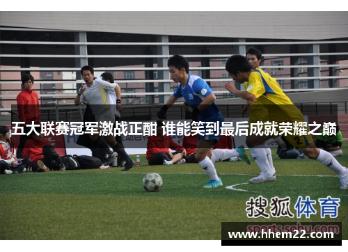 五大联赛冠军激战正酣 谁能笑到最后成就荣耀之巅