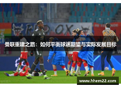 曼联重建之路：如何平衡球迷期望与实际发展目标