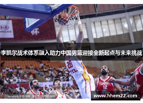李凯尔战术体系融入助力中国男篮迎接全新起点与未来挑战