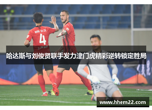 哈达斯与刘俊贤联手发力津门虎精彩逆转锁定胜局