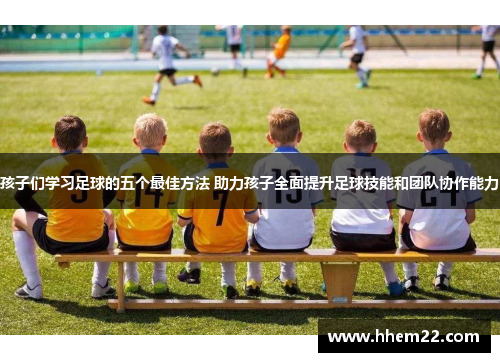孩子们学习足球的五个最佳方法 助力孩子全面提升足球技能和团队协作能力