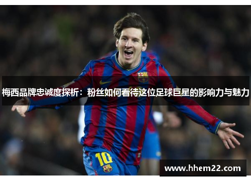 梅西品牌忠诚度探析：粉丝如何看待这位足球巨星的影响力与魅力