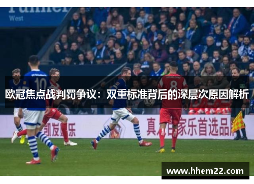 欧冠焦点战判罚争议：双重标准背后的深层次原因解析