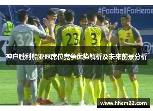 神户胜利船亚冠席位竞争优势解析及未来前景分析