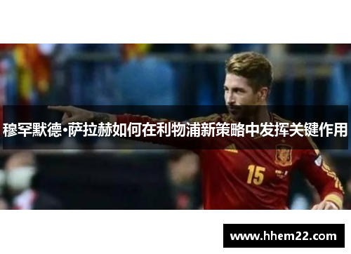 穆罕默德·萨拉赫如何在利物浦新策略中发挥关键作用