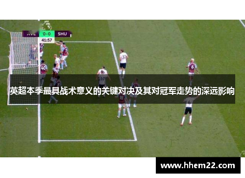 英超本季最具战术意义的关键对决及其对冠军走势的深远影响