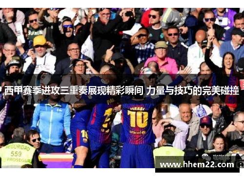 西甲赛季进攻三重奏展现精彩瞬间 力量与技巧的完美碰撞 西甲赛季进攻三重奏展现精彩瞬间 力量与技巧的完美碰撞