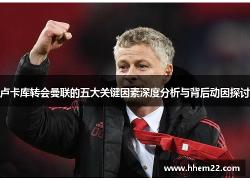 卢卡库转会曼联的五大关键因素深度分析与背后动因探讨