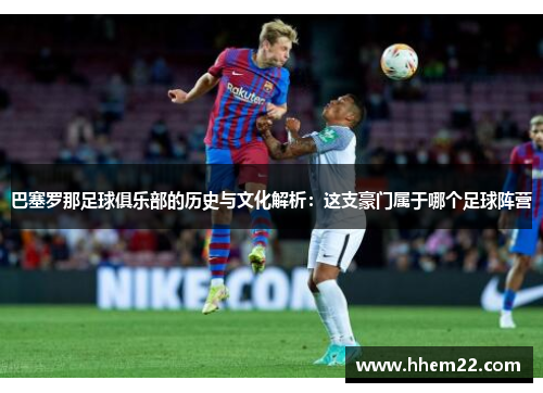 巴塞罗那足球俱乐部的历史与文化解析:这支豪门属于哪个足球阵营 巴塞罗那足球俱乐部的历史与文化解析:这支豪门属于哪个足球阵营