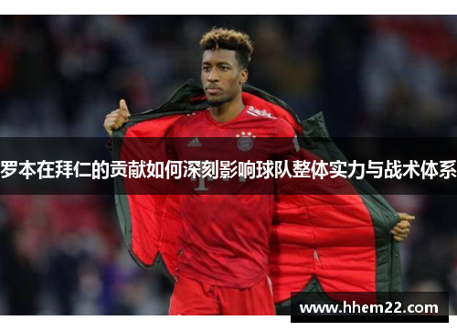 罗本在拜仁的贡献如何深刻影响球队整体实力与战术体系